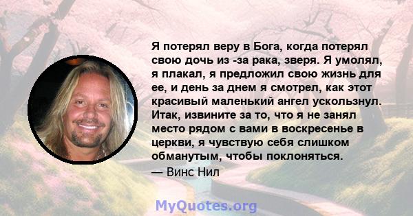 Я потерял веру в Бога, когда потерял свою дочь из -за рака, зверя. Я умолял, я плакал, я предложил свою жизнь для ее, и день за днем ​​я смотрел, как этот красивый маленький ангел ускользнул. Итак, извините за то, что я 