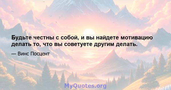 Будьте честны с собой, и вы найдете мотивацию делать то, что вы советуете другим делать.