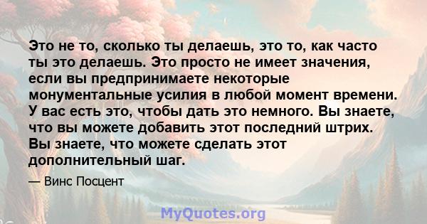 Это не то, сколько ты делаешь, это то, как часто ты это делаешь. Это просто не имеет значения, если вы предпринимаете некоторые монументальные усилия в любой момент времени. У вас есть это, чтобы дать это немного. Вы