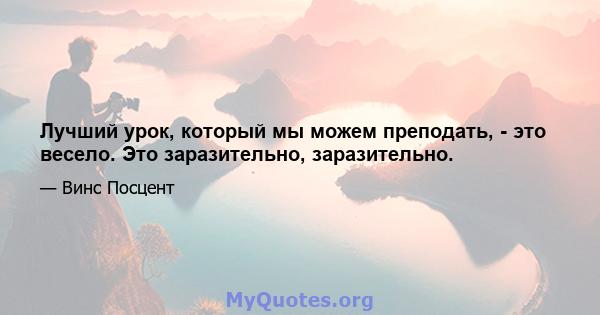 Лучший урок, который мы можем преподать, - это весело. Это заразительно, заразительно.