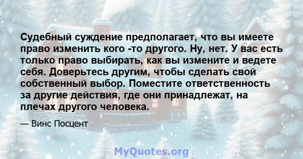 Судебный суждение предполагает, что вы имеете право изменить кого -то другого. Ну, нет. У вас есть только право выбирать, как вы измените и ведете себя. Доверьтесь другим, чтобы сделать свой собственный выбор. Поместите 