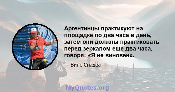 Аргентинцы практикуют на площадке по два часа в день, затем они должны практиковать перед зеркалом еще два часа, говоря: «Я не виновен».