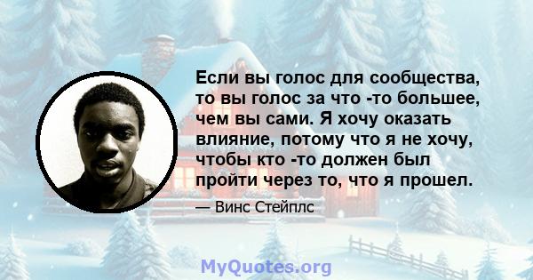 Если вы голос для сообщества, то вы голос за что -то большее, чем вы сами. Я хочу оказать влияние, потому что я не хочу, чтобы кто -то должен был пройти через то, что я прошел.