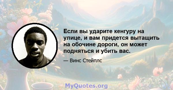 Если вы ударите кенгуру на улице, и вам придется вытащить на обочине дороги, он может подняться и убить вас.