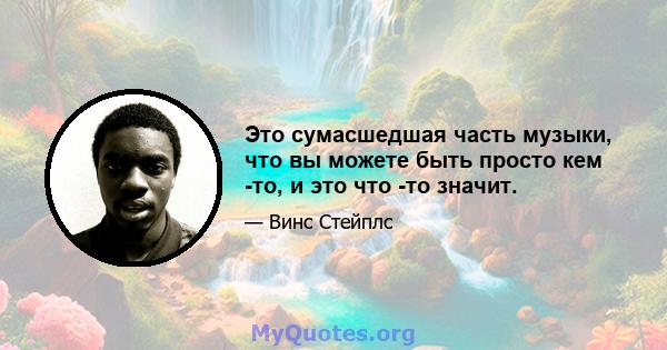 Это сумасшедшая часть музыки, что вы можете быть просто кем -то, и это что -то значит.