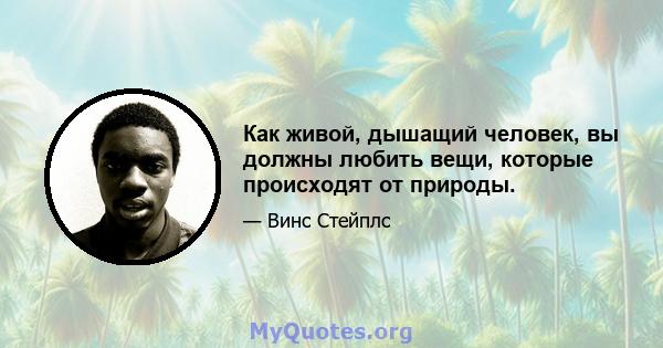 Как живой, дышащий человек, вы должны любить вещи, которые происходят от природы.