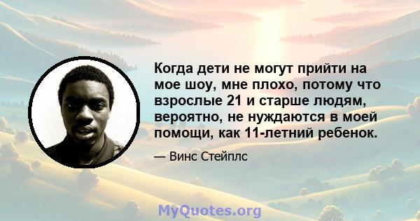 Когда дети не могут прийти на мое шоу, мне плохо, потому что взрослые 21 и старше людям, вероятно, не нуждаются в моей помощи, как 11-летний ребенок.