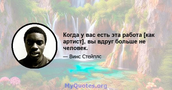 Когда у вас есть эта работа [как артист], вы вдруг больше не человек.