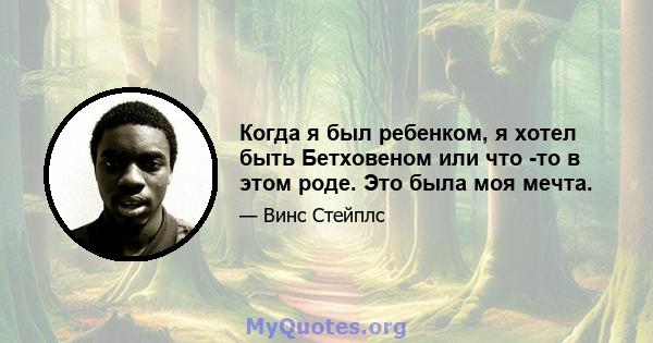 Когда я был ребенком, я хотел быть Бетховеном или что -то в этом роде. Это была моя мечта.