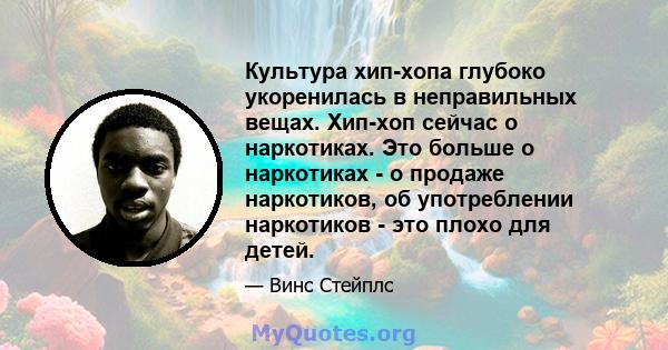 Культура хип-хопа глубоко укоренилась в неправильных вещах. Хип-хоп сейчас о наркотиках. Это больше о наркотиках - о продаже наркотиков, об употреблении наркотиков - это плохо для детей.