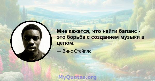 Мне кажется, что найти баланс - это борьба с созданием музыки в целом.