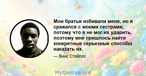 Мои братья избивали меня, но я сражался с моими сестрами, потому что я не мог их ударить, поэтому мне пришлось найти конкретные серьезные способы наказать их.