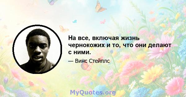 На все, включая жизнь чернокожих и то, что они делают с ними.