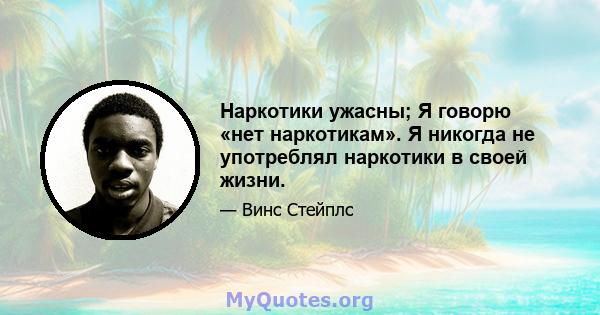 Наркотики ужасны; Я говорю «нет наркотикам». Я никогда не употреблял наркотики в своей жизни.