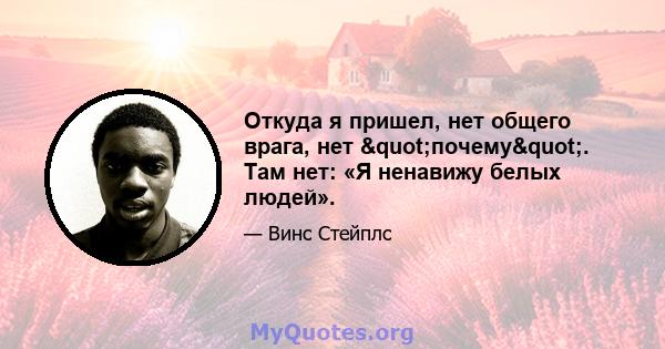 Откуда я пришел, нет общего врага, нет "почему". Там нет: «Я ненавижу белых людей».