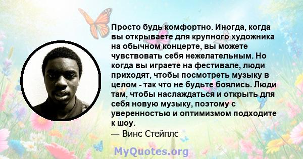 Просто будь комфортно. Иногда, когда вы открываете для крупного художника на обычном концерте, вы можете чувствовать себя нежелательным. Но когда вы играете на фестивале, люди приходят, чтобы посмотреть музыку в целом - 