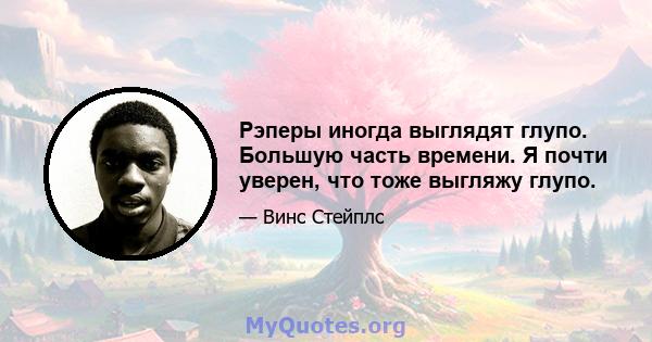 Рэперы иногда выглядят глупо. Большую часть времени. Я почти уверен, что тоже выгляжу глупо.