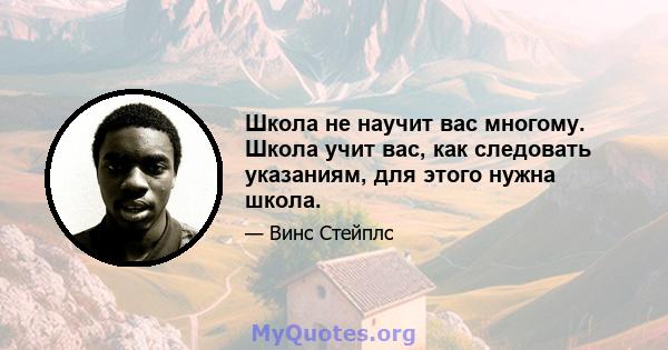 Школа не научит вас многому. Школа учит вас, как следовать указаниям, для этого нужна школа.