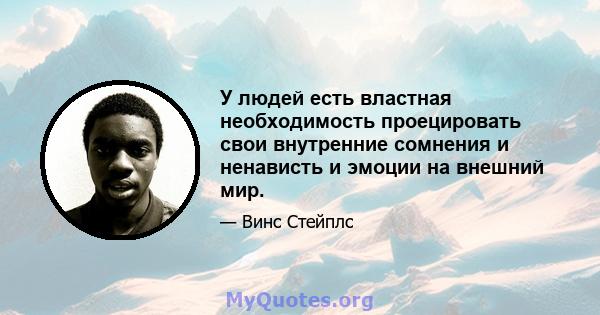 У людей есть властная необходимость проецировать свои внутренние сомнения и ненависть и эмоции на внешний мир.