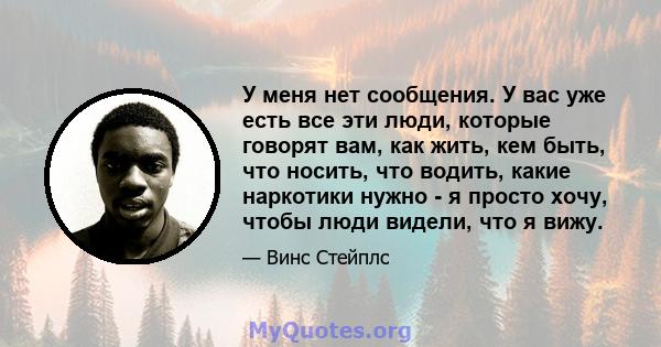 У меня нет сообщения. У вас уже есть все эти люди, которые говорят вам, как жить, кем быть, что носить, что водить, какие наркотики нужно - я просто хочу, чтобы люди видели, что я вижу.