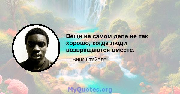 Вещи на самом деле не так хорошо, когда люди возвращаются вместе.