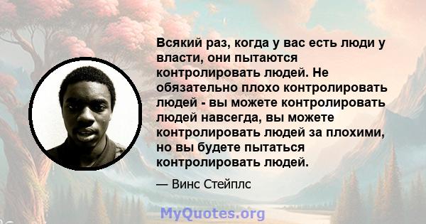 Всякий раз, когда у вас есть люди у власти, они пытаются контролировать людей. Не обязательно плохо контролировать людей - вы можете контролировать людей навсегда, вы можете контролировать людей за плохими, но вы будете 