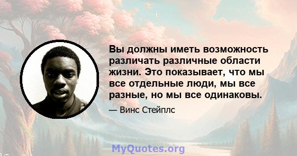 Вы должны иметь возможность различать различные области жизни. Это показывает, что мы все отдельные люди, мы все разные, но мы все одинаковы.