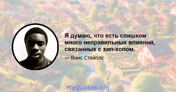 Я думаю, что есть слишком много неправильных влияний, связанных с хип-хопом.