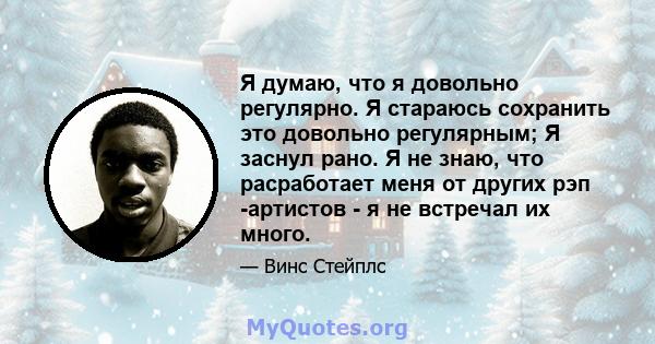 Я думаю, что я довольно регулярно. Я стараюсь сохранить это довольно регулярным; Я заснул рано. Я не знаю, что расработает меня от других рэп -артистов - я не встречал их много.