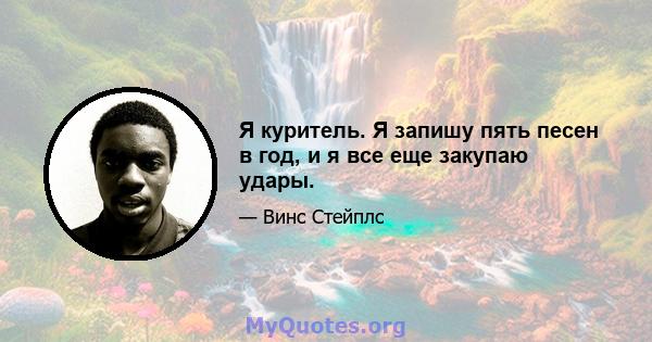 Я куритель. Я запишу пять песен в год, и я все еще закупаю удары.