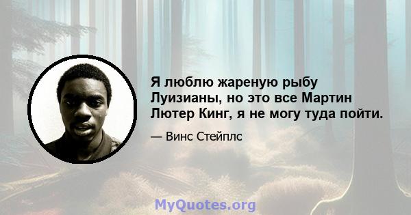 Я люблю жареную рыбу Луизианы, но это все Мартин Лютер Кинг, я не могу туда пойти.