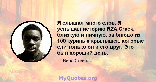 Я слышал много слов. Я услышал историю RZA Crack, близкую и личную, за блюдо из 100 куриных крылышек, которые ели только он и его друг. Это был хороший день.