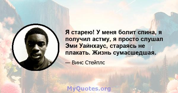 Я старею! У меня болит спина, я получил астму, я просто слушал Эми Уайнхаус, стараясь не плакать. Жизнь сумасшедшая.