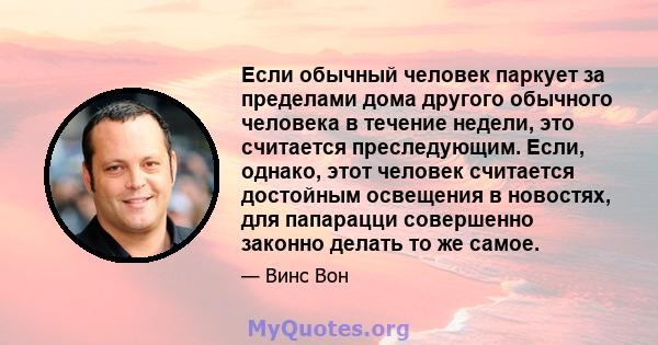 Если обычный человек паркует за пределами дома другого обычного человека в течение недели, это считается преследующим. Если, однако, этот человек считается достойным освещения в новостях, для папарацци совершенно