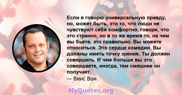 Если я говорю универсальную правду, но, может быть, это то, что люди не чувствуют себя комфортно, говоря, что это странно, но в то же время то, на чем вы бьете, это правильно. Вы можете относиться. Это сердце комедии.