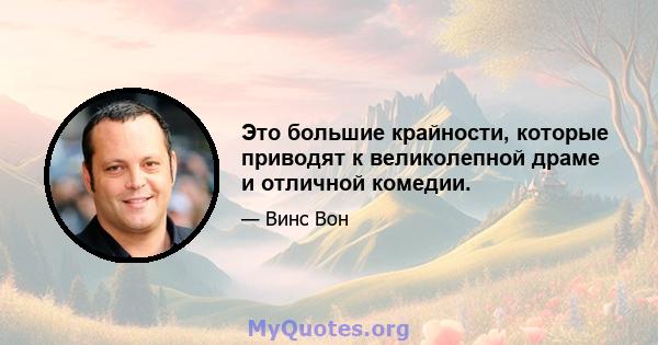 Это большие крайности, которые приводят к великолепной драме и отличной комедии.