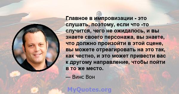 Главное в импровизации - это слушать, поэтому, если что -то случится, чего не ожидалось, и вы знаете своего персонажа, вы знаете, что должно произойти в этой сцене, вы можете отреагировать на это так, как честно, и это