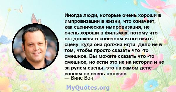 Иногда люди, которые очень хороши в импровизации в жизни, что означает, как сценическая импровизация, не очень хороши в фильмах, потому что вы должны в конечном итоге взять сцену, куда она должна идти. Дело не в том,