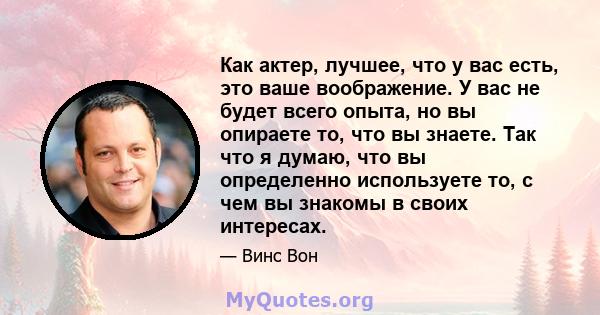 Как актер, лучшее, что у вас есть, это ваше воображение. У вас не будет всего опыта, но вы опираете то, что вы знаете. Так что я думаю, что вы определенно используете то, с чем вы знакомы в своих интересах.