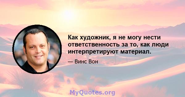 Как художник, я не могу нести ответственность за то, как люди интерпретируют материал.