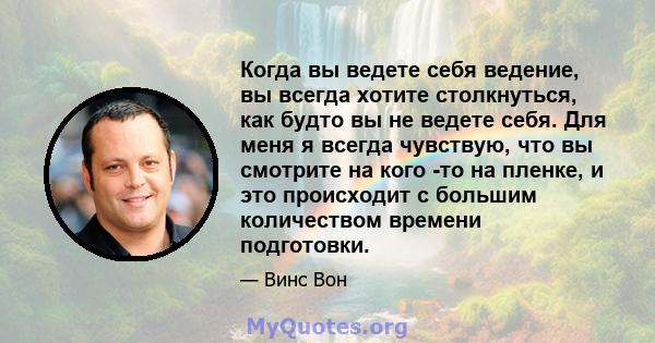 Когда вы ведете себя ведение, вы всегда хотите столкнуться, как будто вы не ведете себя. Для меня я всегда чувствую, что вы смотрите на кого -то на пленке, и это происходит с большим количеством времени подготовки.