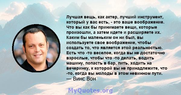 Лучшая вещь, как актер, лучший инструмент, который у вас есть, - это ваше воображение. Что вы как бы принимаете вещи, которые произошли, а затем идете и расширяете их. Каким бы маленьким он ни был, вы используете свое