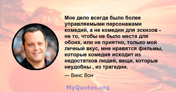 Мое дело всегда было более управляемыми персонажами комедий, а не комедии для эскизов - не то, чтобы не было места для обоих, или не приятно, только мой личный вкус, мне нравятся фильмы, которые комедия исходит из