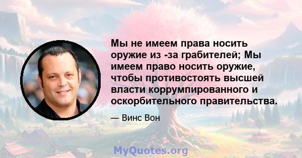 Мы не имеем права носить оружие из -за грабителей; Мы имеем право носить оружие, чтобы противостоять высшей власти коррумпированного и оскорбительного правительства.