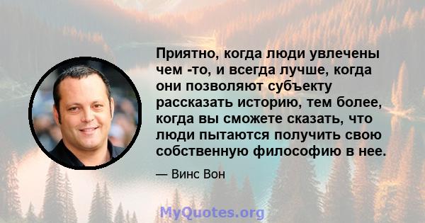 Приятно, когда люди увлечены чем -то, и всегда лучше, когда они позволяют субъекту рассказать историю, тем более, когда вы сможете сказать, что люди пытаются получить свою собственную философию в нее.