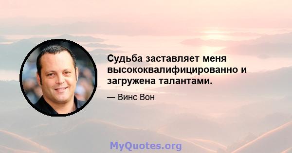 Судьба заставляет меня высококвалифицированно и загружена талантами.