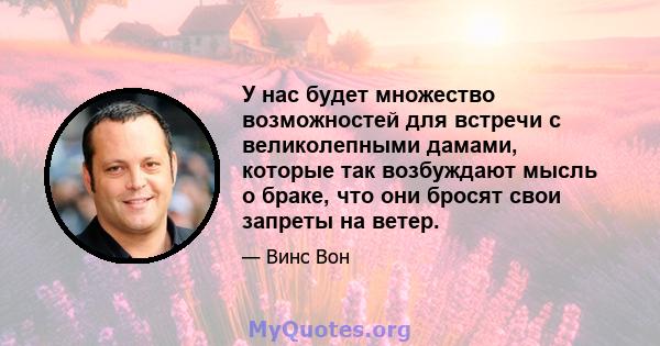 У нас будет множество возможностей для встречи с великолепными дамами, которые так возбуждают мысль о браке, что они бросят свои запреты на ветер.