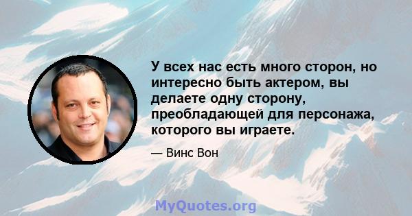 У всех нас есть много сторон, но интересно быть актером, вы делаете одну сторону, преобладающей для персонажа, которого вы играете.