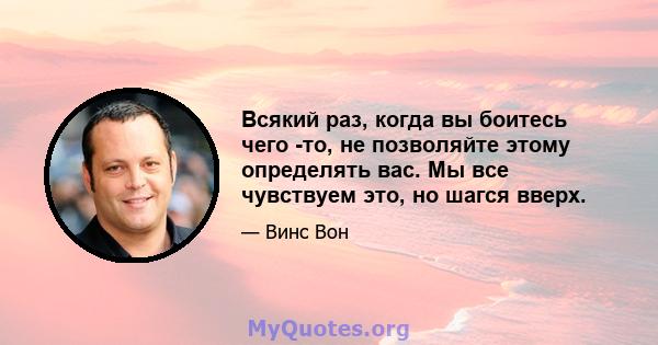 Всякий раз, когда вы боитесь чего -то, не позволяйте этому определять вас. Мы все чувствуем это, но шагся вверх.