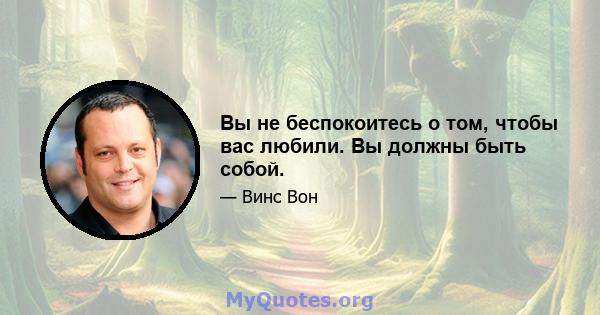 Вы не беспокоитесь о том, чтобы вас любили. Вы должны быть собой.